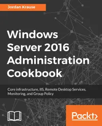 Windows Server 2016 Administration Cookbook : Core infrastructure, IIS, Remote Desktop Services, Monitoring, and Group Policy