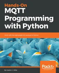 Hands-On MQTT Programming with Python : Work with the lightweight IoT protocol in Python