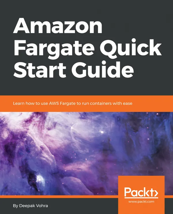 Amazon Fargate Quick Start Guide : Learn how to use AWS Fargate to run containers with ease
