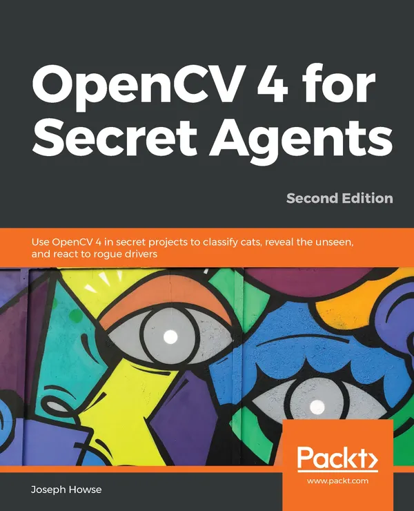OpenCV 4 for Secret Agents : Use OpenCV 4 in secret projects to classify cats, reveal the unseen, and react to rogue drivers, 2nd Edition