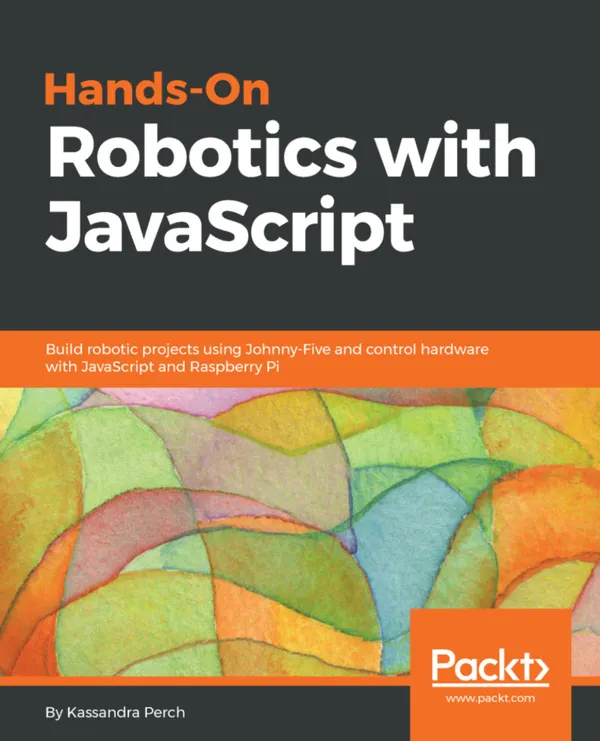 Hands-On Robotics with JavaScript : Build robotic projects using Johnny-Five and control hardware with JavaScript and Raspberry Pi