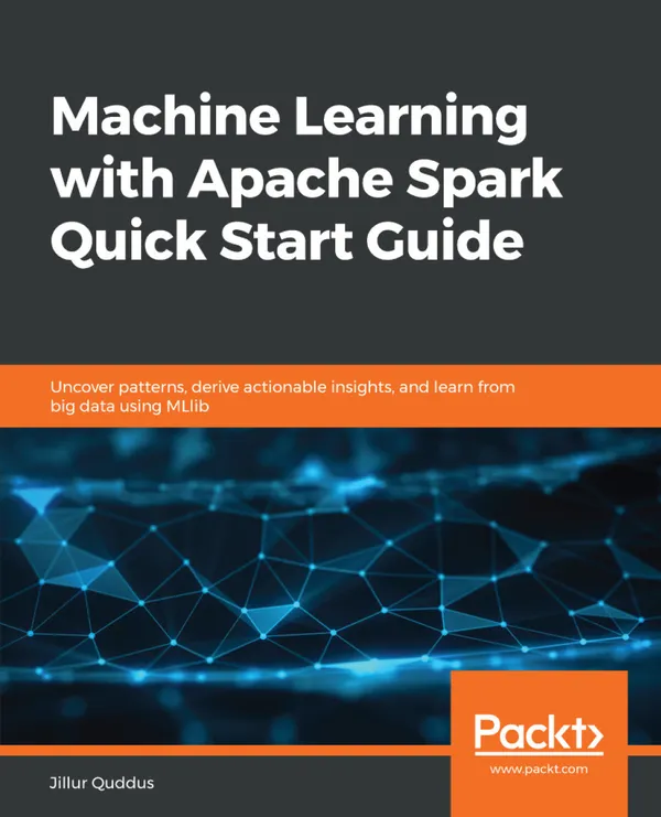 Machine Learning with Apache Spark Quick Start Guide : Uncover patterns, derive actionable insights, and learn from big data using MLlib