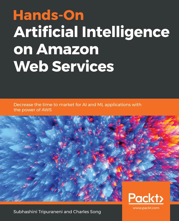 Hands-On Artificial Intelligence on Amazon Web Services : Decrease the time to market for AI and ML applications with the power of AWS
