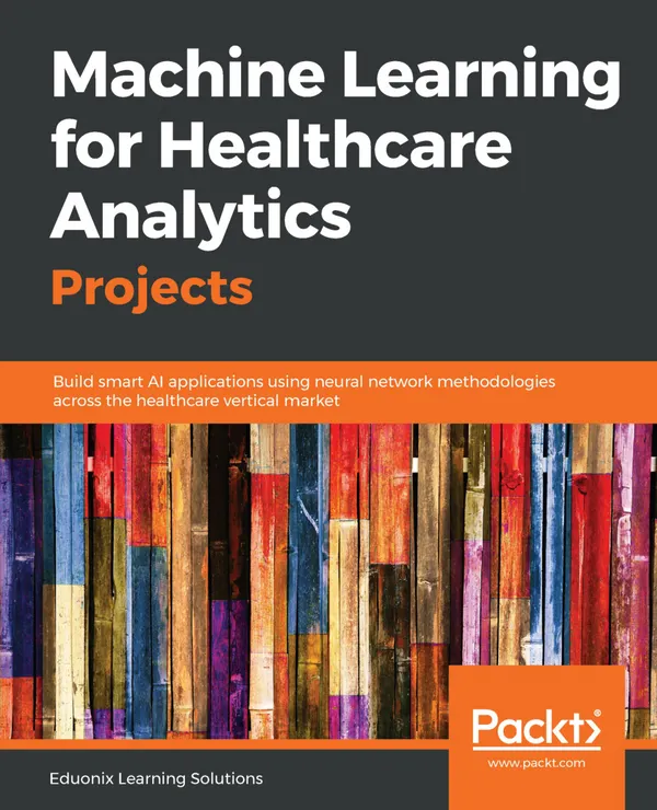 Machine Learning for Healthcare Analytics Projects : Build smart AI applications using neural network methodologies across the healthcare vertical market