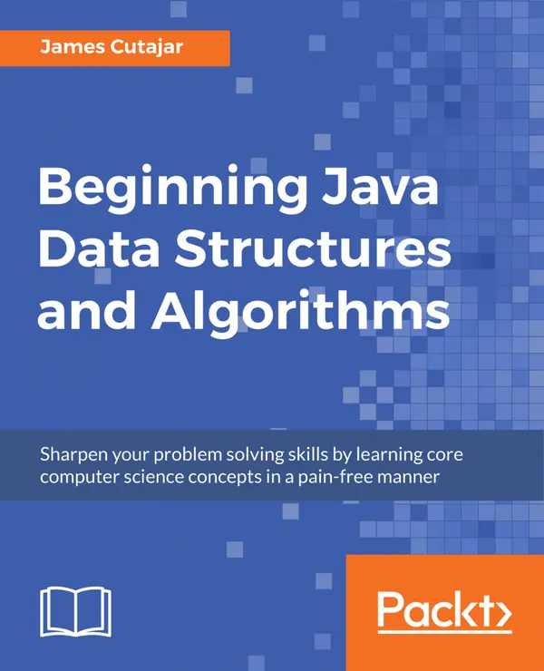 Beginning Java Data Structures and Algorithms : Sharpen your problem solving skills by learning core computer science concepts in a pain-free manner
