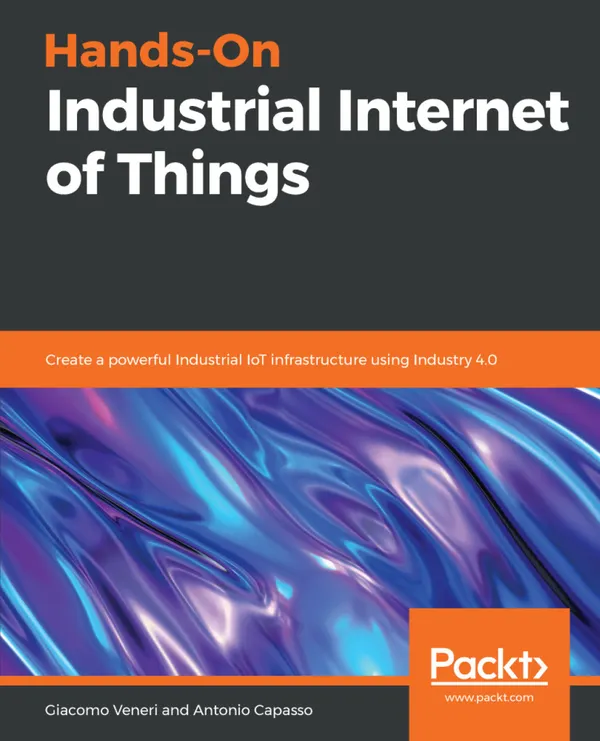 Hands-On Industrial Internet of Things : Create a powerful Industrial IoT infrastructure using Industry 4.0