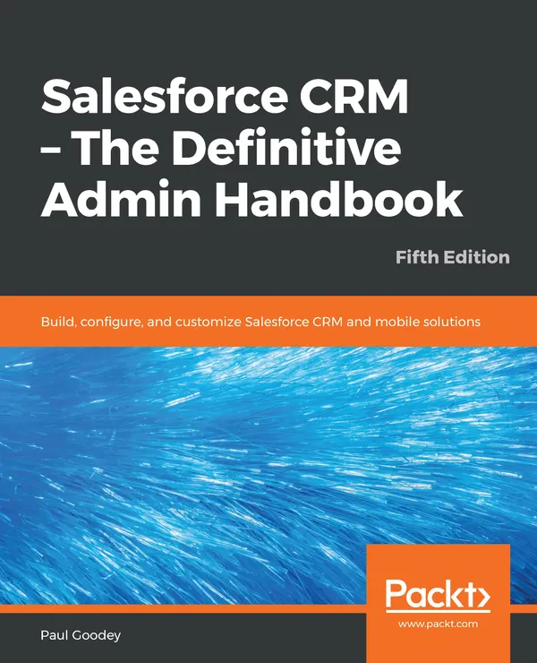 Salesforce CRM - The Definitive Admin Handbook : Build, configure, and customize Salesforce CRM and mobile solutions, 5th Edition