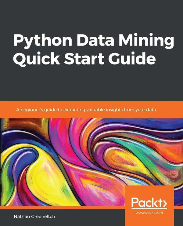 Python Data Mining Quick Start Guide : A beginner's guide to extracting valuable insights from your data