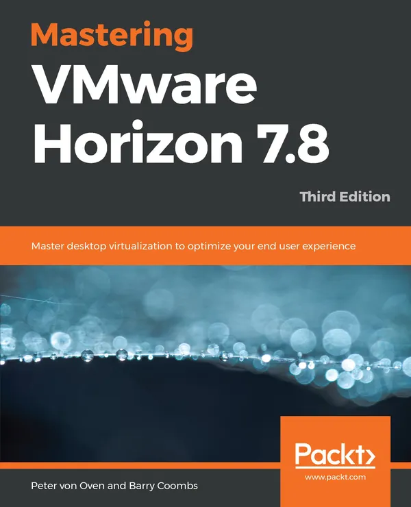 Mastering VMware Horizon 7.8 : Master desktop virtualization to optimize your end user experience, 3rd Edition