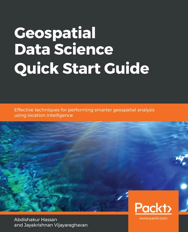 Geospatial Data Science Quick Start Guide : Effective techniques for performing smarter geospatial analysis using location intelligence