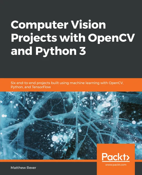 Computer Vision Projects with OpenCV and Python 3 : Six end-to-end projects built using machine learning with OpenCV, Python, and TensorFlow