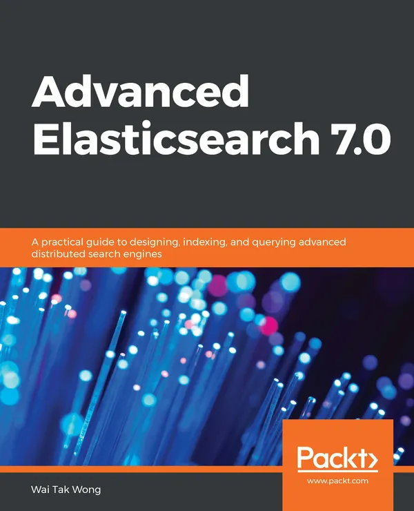 Advanced Elasticsearch 7.0 : A practical guide to designing, indexing, and querying advanced distributed search engines