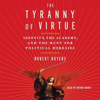 The Tyranny of Virtue: Identity, the Academy, and the Hunt for Political Heresies - undefined