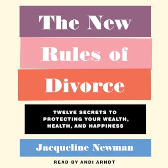 The New Rules of Divorce: 12 Secrets to Protecting Your Wealth, Health, and Happiness - Jacqueline Newman