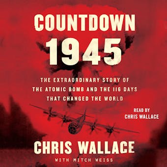 Countdown 1945: The Extraordinary Story of the Atomic Bomb and the 116 Days That Changed the World - Chris Wallace