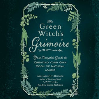 The Green Witch's Grimoire: Your Complete Guide to Creating Your Own Book of Natural Magic - Arin Murphy-Hiscock