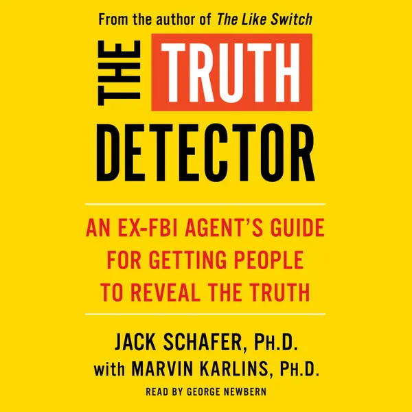 The Truth Detector : An Ex-FBI Agent's Guide for Getting People to Reveal the Truth