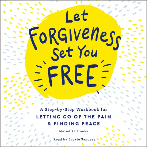 Let Forgiveness Set You Free : A Step-by-Step Guide for Letting Go of the Pain & Finding Peace