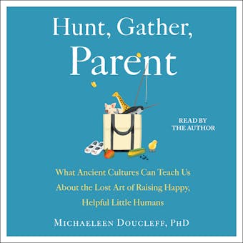 Hunt, Gather, Parent: What Ancient Cultures Can Teach Us About the Lost Art of Raising Happy, Helpful Little Humans - undefined