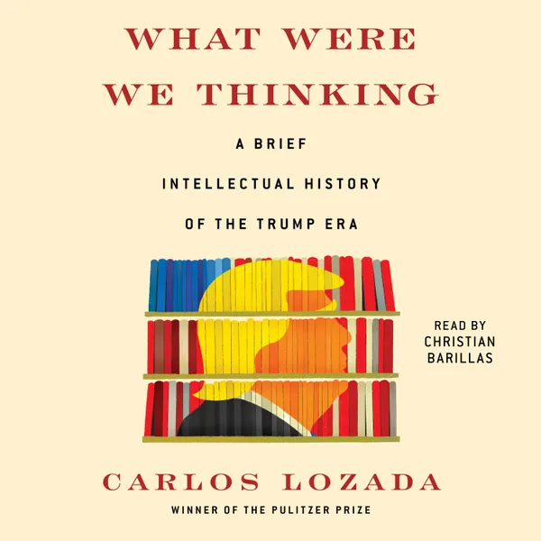 What Were We Thinking : A Brief Intellectual History of the Trump Era