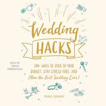 Wedding Hacks: 500+ Ways to Stick to Your Budget, Stay Stress-Free, and Plan the Best Wedding Ever! - Maddie Eisenhart