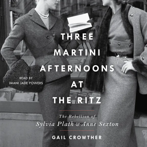 Three-Martini Afternoons at the Ritz : The Rebellion of Sylvia Plath & Anne Sexton