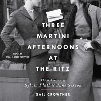 Three-Martini Afternoons at the Ritz: The Rebellion of Sylvia Plath & Anne Sexton - Gail Crowther