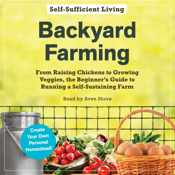 Backyard Farming : From Raising Chickens to Growing Veggies, the Beginner's Guide to Running a Self-Sustaining Farm