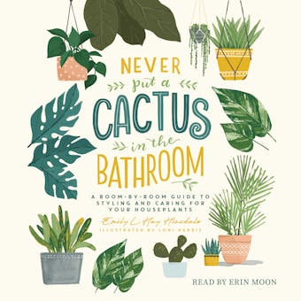 Never Put a Cactus in the Bathroom: A Room-by-Room Guide to Styling and Caring for Your Houseplants - Emily L. Hay Hinsdale