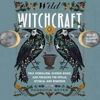 Wild Witchcraft: Folk Herbalism, Garden Magic, and Foraging for Spells, Rituals, and Remedies - Rebecca Beyer