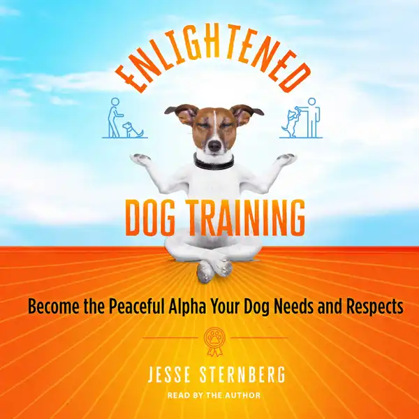 Enlightened Dog Training : Become the Peaceful Alpha Your Dog Needs and Respects