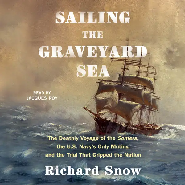 Sailing the Graveyard Sea : The Deathly Voyage of the Somers, the U.S. Navy's Only Mutiny, and the Trial That Gripped the Nation