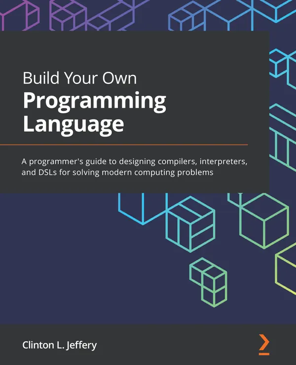 Build Your Own Programming Language : A programmer's guide to designing compilers, interpreters, and DSLs for solving modern computing problems