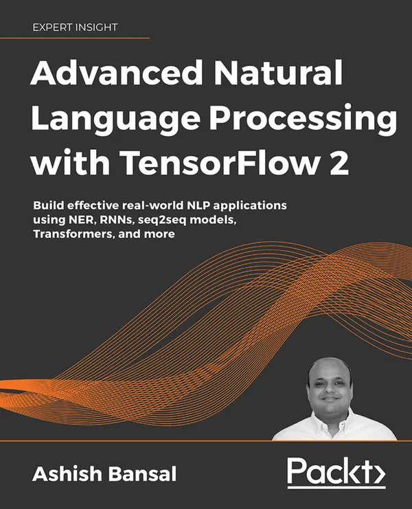 Advanced Natural Language Processing with TensorFlow 2 : Build effective real-world NLP applications using NER, RNNs, seq2seq models, Transformers, and more