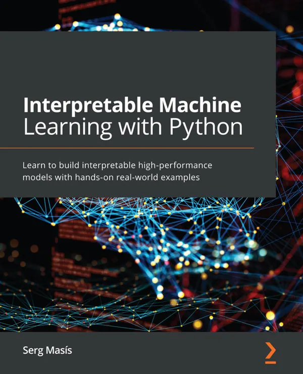 Interpretable Machine Learning with Python : Learn to build interpretable high-performance models with hands-on real-world examples