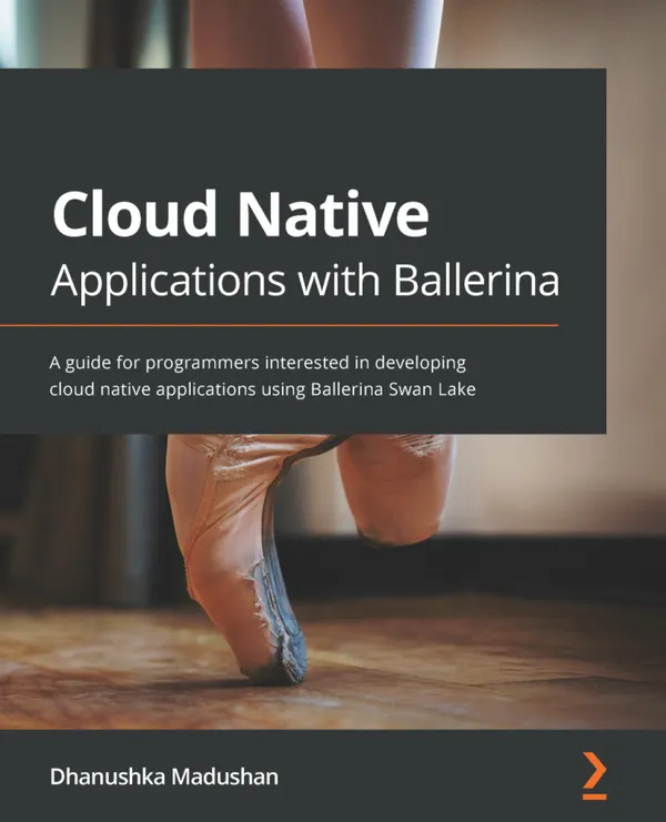 Cloud Native Applications with Ballerina : A guide for programmers interested in developing cloud native applications using Ballerina Swan Lake
