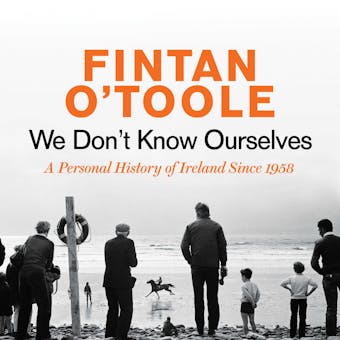 We Don't Know Ourselves: A Personal History of Ireland Since 1958 - Fintan O'Toole