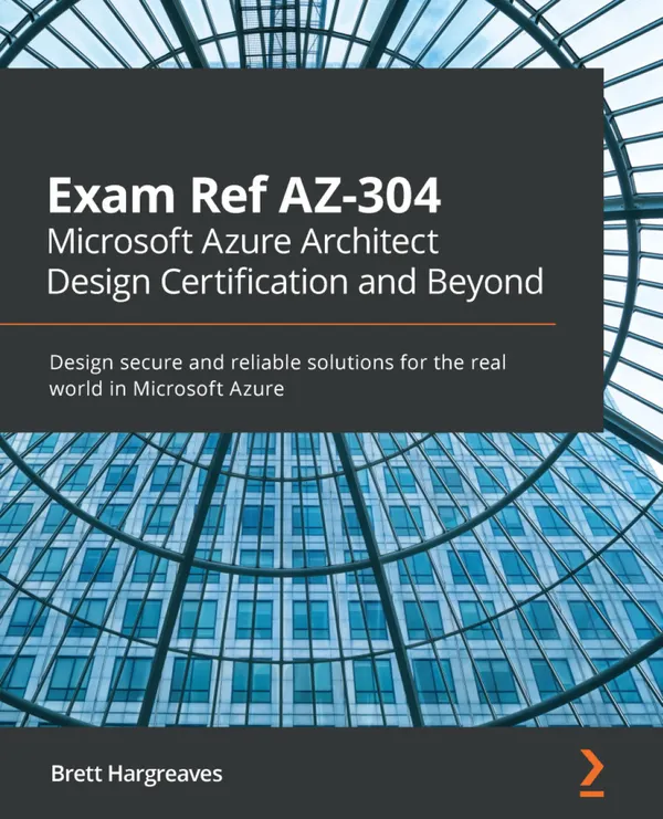 Exam Ref AZ-304 Microsoft Azure Architect Design Certification and Beyond : Design secure and reliable solutions for the real world in Microsoft Azure