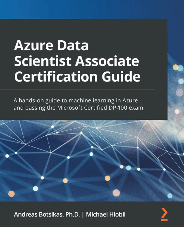 Azure Data Scientist Associate Certification Guide : A hands-on guide to machine learning in Azure and passing the Microsoft Certified DP-100 exam