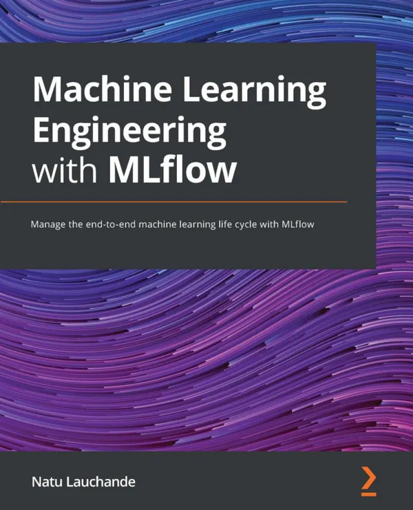 Machine Learning Engineering with MLflow : Manage the end-to-end machine learning life cycle with MLflow
