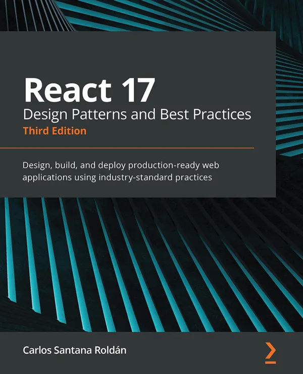 React 17 Design Patterns and Best Practices : Design, build, and deploy production-ready web applications using industry-standard practices
