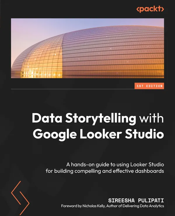 Data Storytelling with Google Looker Studio : A hands-on guide to using Looker Studio for building compelling and effective dashboards