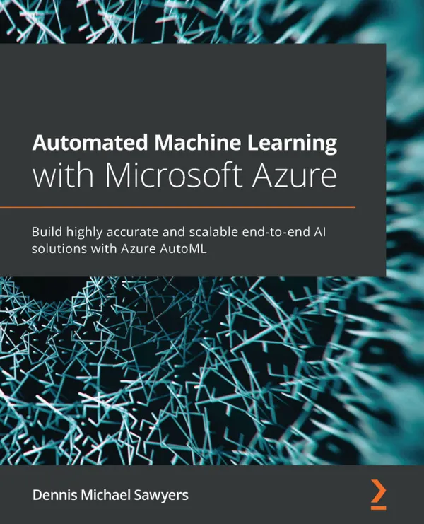 Automated Machine Learning with Microsoft Azure : Build highly accurate and scalable end-to-end AI solutions with Azure AutoML
