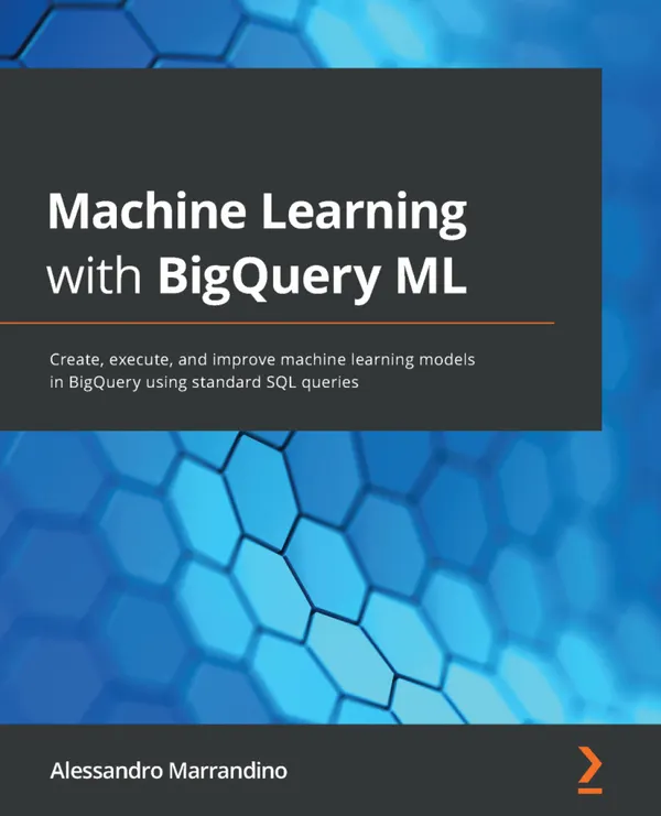 Machine Learning with BigQuery ML : Create, execute, and improve machine learning models in BigQuery using standard SQL queries