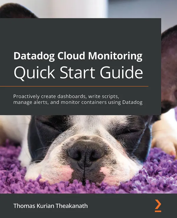 Datadog Cloud Monitoring Quick Start Guide : Proactively create dashboards, write scripts, manage alerts, and monitor containers using Datadog