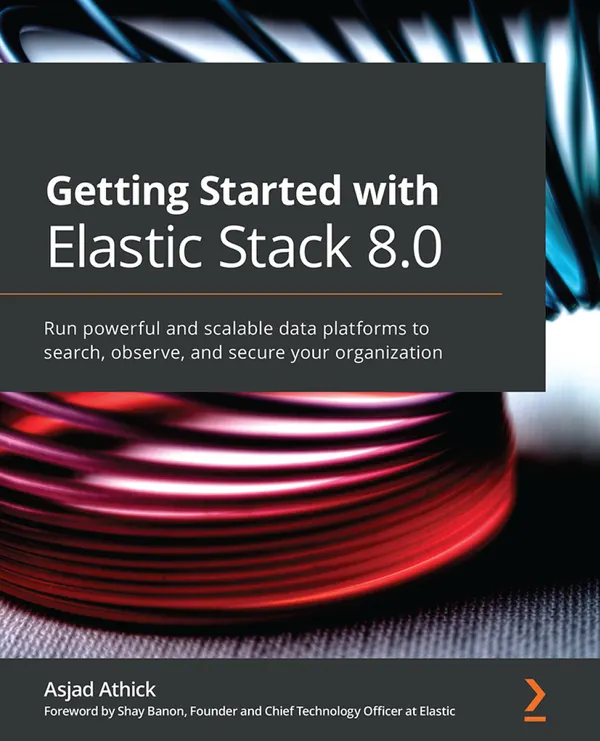 Getting Started with Elastic Stack 8.0 : Run powerful and scalable data platforms to search, observe, and secure your organization