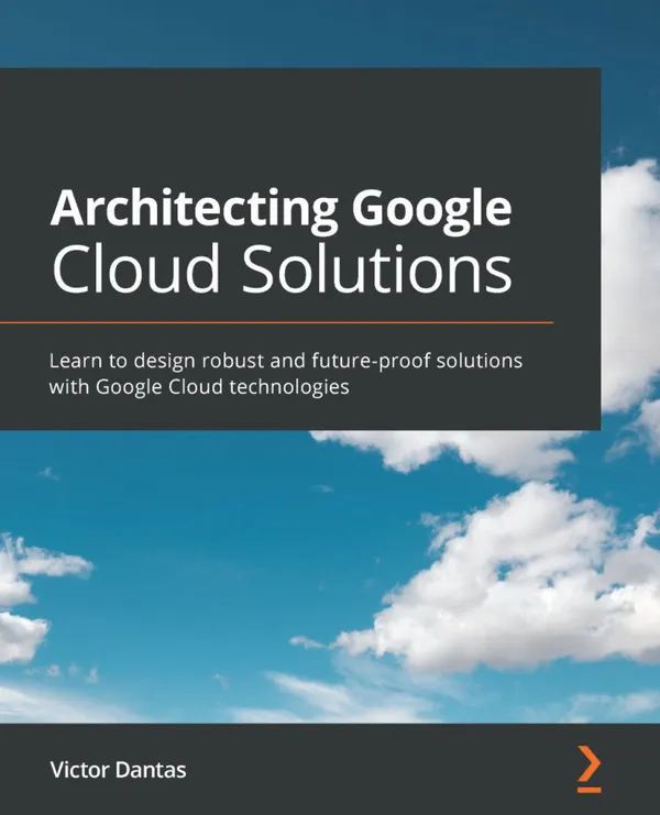 Architecting Google Cloud Solutions : Learn to design robust and future-proof solutions with Google Cloud technologies