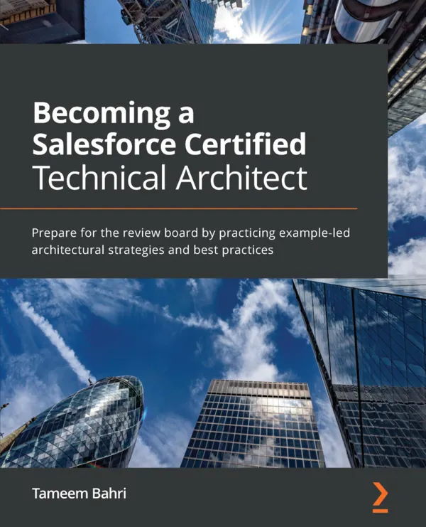 Becoming a Salesforce Certified Technical Architect : Prepare for the review board by practicing example-led architectural strategies and best practices