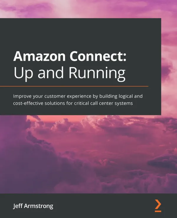 Amazon Connect: Up and Running : Improve your customer experience by building logical and cost-effective solutions for critical call center systems