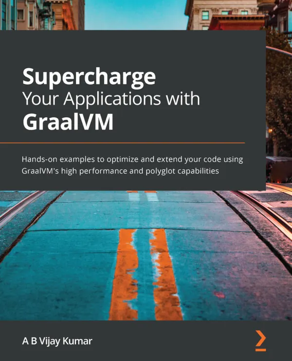Supercharge Your Applications with GraalVM : Hands-on examples to optimize and extend your code using GraalVM's high performance and polyglot capabilities